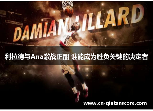利拉德与Ana激战正酣 谁能成为胜负关键的决定者 利拉德与Ana激战正酣 谁能成为胜负关键的决定者