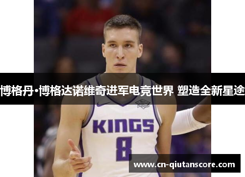 博格丹·博格达诺维奇进军电竞世界 塑造全新星途 博格丹·博格达诺维奇进军电竞世界 塑造全新星途
