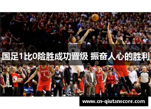 国足1比0险胜成功晋级 振奋人心的胜利 国足1比0险胜成功晋级 振奋人心的胜利